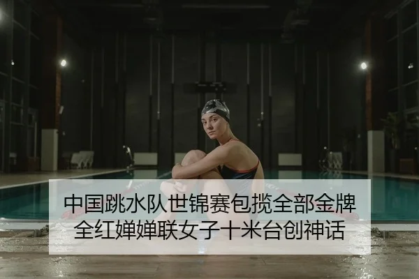 中国跳水队世锦赛包揽全部金牌 全红婵婵联女子十米台创神话